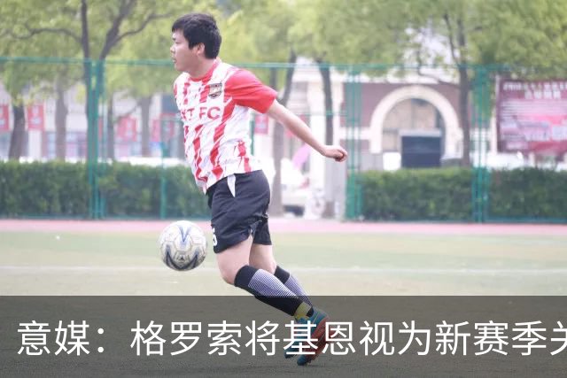 意媒：格罗索将基恩视为新赛季关键人物，已明确表达将其留队意愿