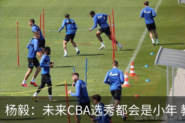 杨毅：未来CBA选秀都会是小年 教育公平更重要