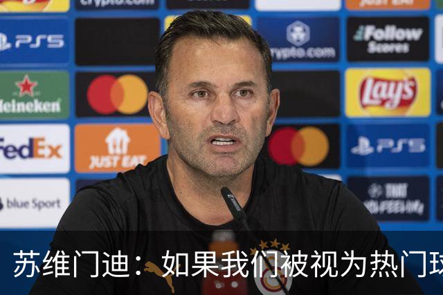 苏维门迪：如果我们被视为热门球队，那是因为这是我们应得的